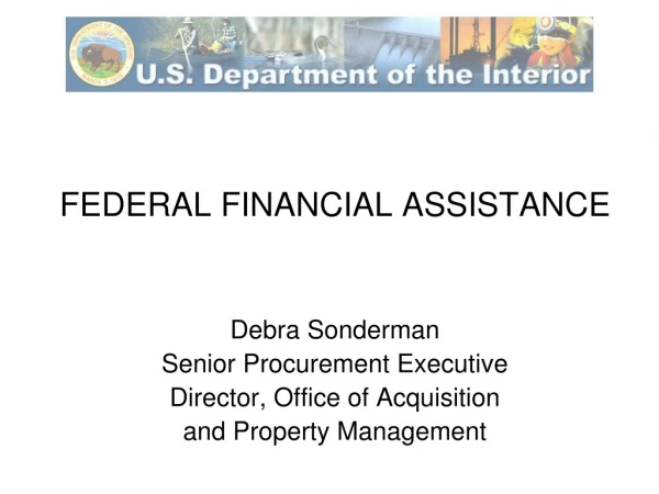 FEDERAL FINANCIAL ASSISTANCE  Debra Sonderman Senior Procurement Executive