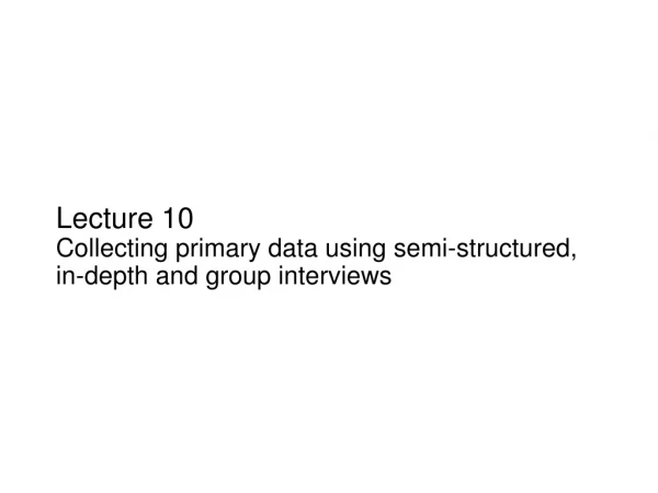 Lecture 10 Collecting primary data using semi-structured, in-depth and group interviews