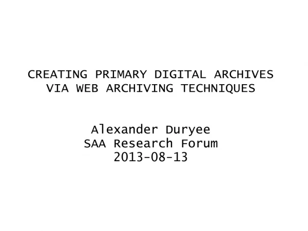 CREATING PRIMARY DIGITAL ARCHIVES VIA WEB ARCHIVING TECHNIQUES Alexander Duryee SAA Research Forum