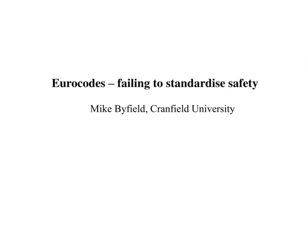 Eurocodes – failing to standardise safety Mike Byfield, Cranfield University
