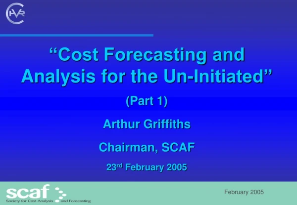 “Cost Forecasting and Analysis for the Un-Initiated” (Part 1) Arthur Griffiths Chairman, SCAF