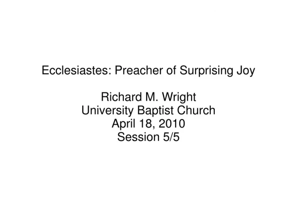 Ecclesiastes: Preacher of Surprising Joy Richard M. Wright University Baptist Church