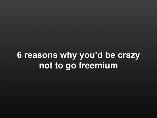 6 reasons why you’d be crazy  not to go freemium