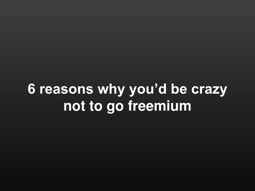 6 reasons why you d be crazy not to go freemium