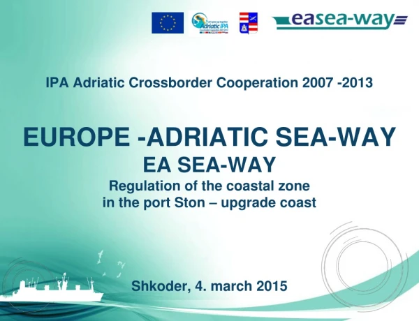 IPA Adriatic Crossborder Cooperation 2007 -2013 EUROPE -ADRIATIC SEA-WAY EA SEA-WAY