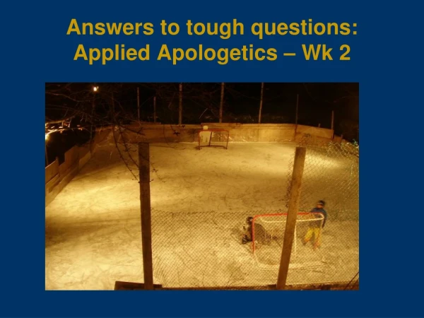 Answers to tough questions: Applied Apologetics – Wk 2
