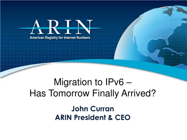 Migration to IPv6 –  Has Tomorrow Finally Arrived? John Curran ARIN President &amp; CEO