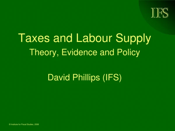 Taxes and Labour Supply Theory, Evidence and Policy David Phillips (IFS)