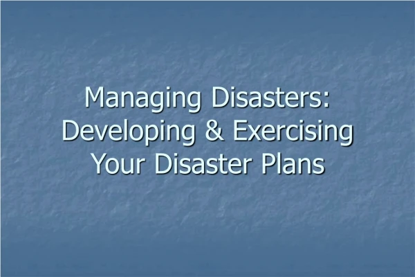 Managing Disasters: Developing &amp; Exercising  Your Disaster Plans