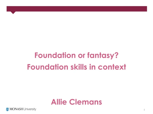 Foundation or fantasy? Foundation skills in context Allie Clemans