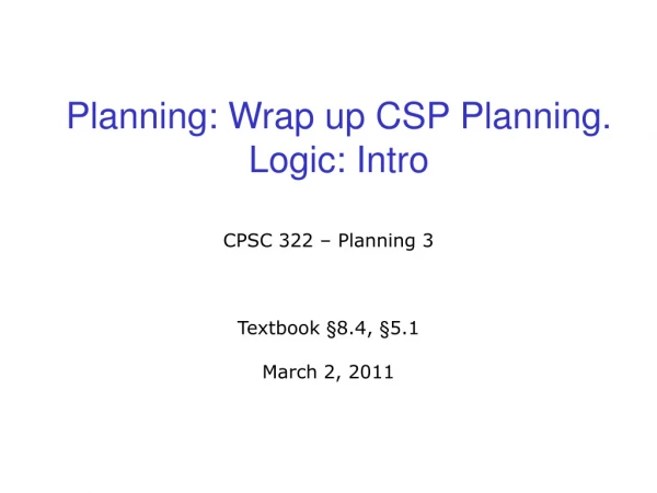 Planning: Wrap up CSP Planning. Logic: Intro