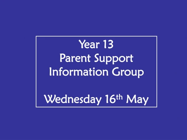 Year 13 Parent Support Information Group Wednesday 16 th  May