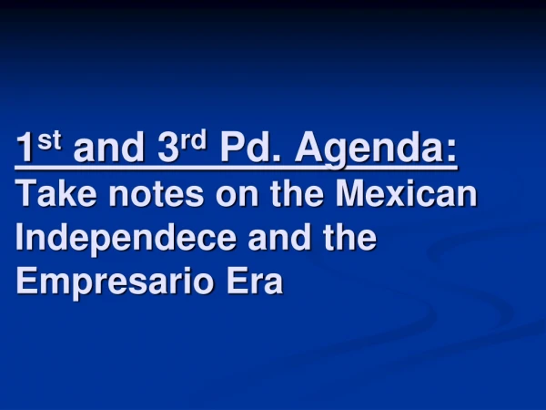 1 st  and 3 rd  Pd. Agenda: Take notes on the Mexican  Independece  and the  Empresario  Era