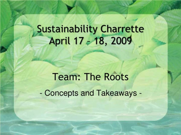 Sustainability Charrette April 17 – 18, 2009 Team: The Roots