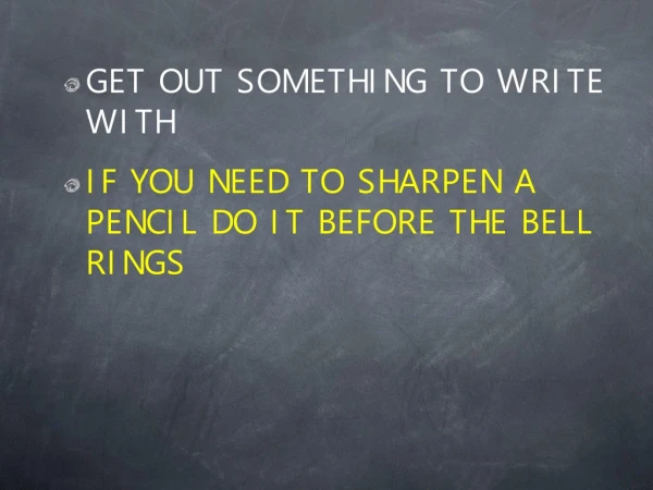 GET OUT SOMETHING TO WRITE WITH IF YOU NEED TO SHARPEN A PENCIL DO IT BEFORE THE BELL RINGS