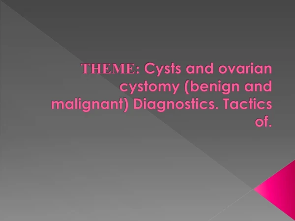 THEME :  Cysts and ovarian  cystomy  (benign and malignant) Diagnostics. Tactics of.