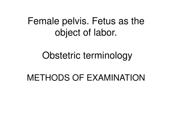 Female pelvis .  Fetus as the object of labor .  Obstetric terminology METHODS OF EXAMINATION