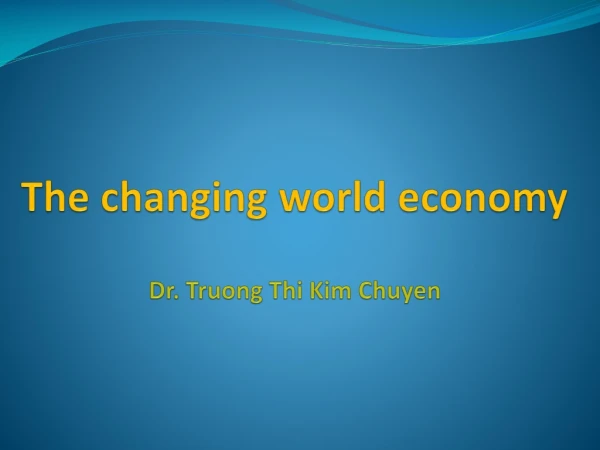 The changing world economy Dr. Truong  Thi  Kim  Chuyen