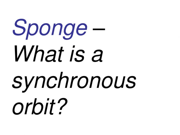 Sponge  –  What is a synchronous orbit?