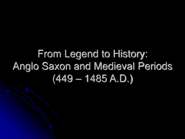 From Legend to History: Anglo Saxon and Medieval Periods (449 – 1485 A.D.)