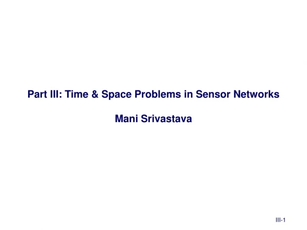 Part III: Time &amp; Space Problems in Sensor Networks Mani Srivastava