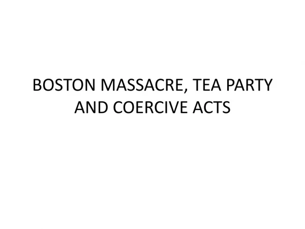 BOSTON MASSACRE, TEA PARTY AND COERCIVE ACTS