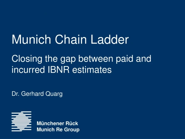 Munich Chain Ladder Closing the gap between paid and incurred IBNR estimates Dr. Gerhard Quarg