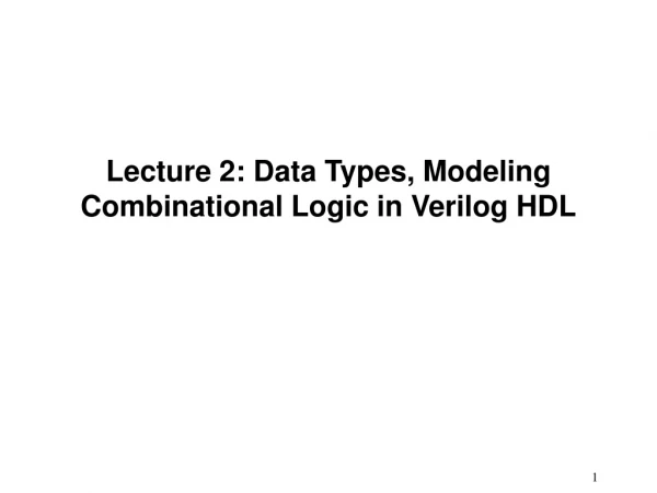 Lecture 2: Data Types, Modeling Combinational Logic in Verilog HDL