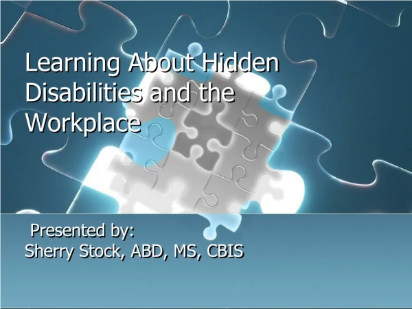 Learning About Hidden Disabilities and the Workplace  Presented by:  Sherry Stock, ABD, MS, CBIS