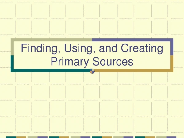 Finding, Using, and Creating Primary Sources