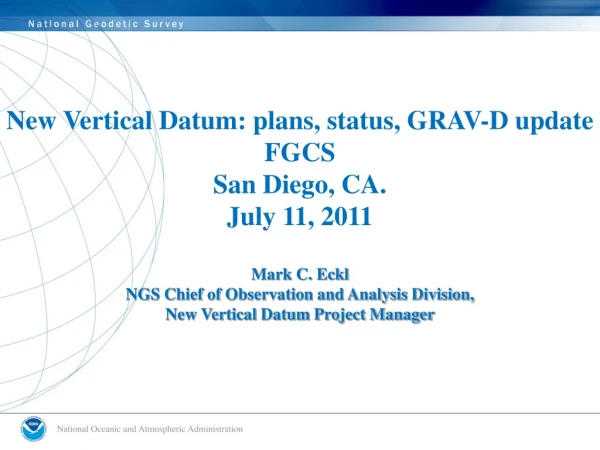 New Vertical Datum: plans, status, GRAV-D update FGCS San Diego, CA. July 11, 2011 Mark C. Eckl
