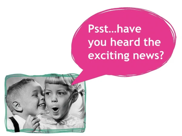 Psst…have  you heard the exciting news?