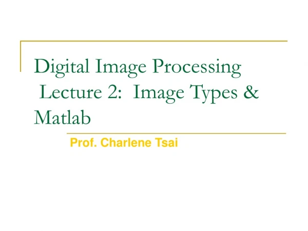 Digital Image Processing  Lecture 2:  Image Types &amp; Matlab