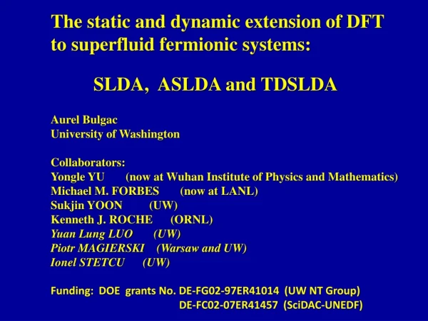 The static and dynamic extension of DFT  to superfluid fermionic systems: SLDA,  ASLDA and TDSLDA