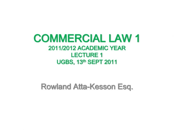 COMMERCIAL LAW 1 2011/2012 ACADEMIC YEAR  LECTURE 1 UGBS, 13 th  SEPT 2011
