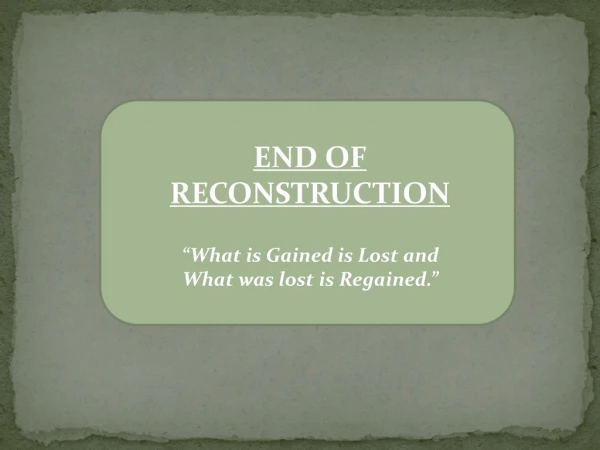 END OF RECONSTRUCTION “What is Gained is Lost and What was lost is Regained.”