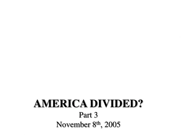 AMERICA DIVIDED? Part 3 November 8 th , 2005