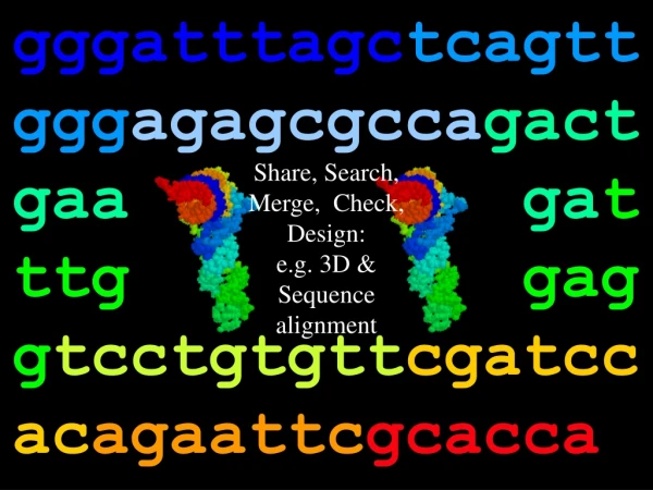 Share, Search,    Merge,  Check, Design: e.g. 3D &amp; Sequence alignment