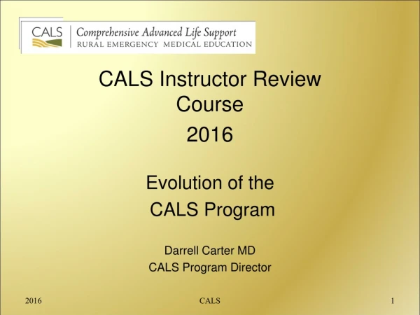 CALS Instructor Review Course 2016 Evolution of the  CALS Program Darrell Carter MD