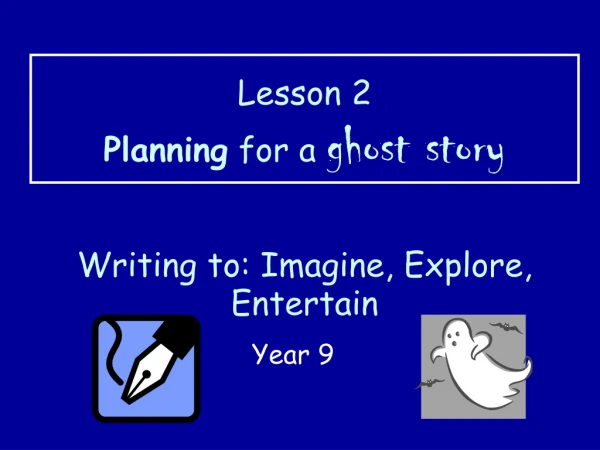 Lesson 2 Planning  for a  ghost story Writing to: Imagine, Explore, Entertain