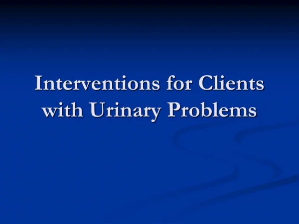 Interventions for Clients with  Urinary Problems