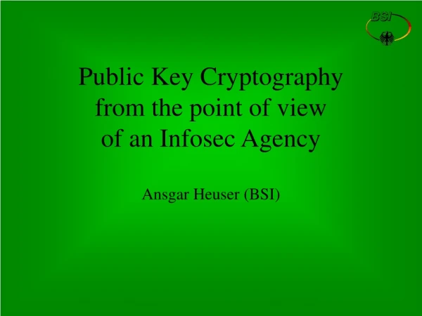Public Key Cryptography from the point of view of an Infosec Agency Ansgar Heuser (BSI)