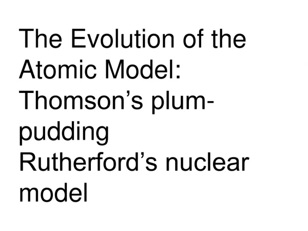 The Evolution of the Atomic Model: Thomson’s plum-pudding Rutherford’s nuclear model