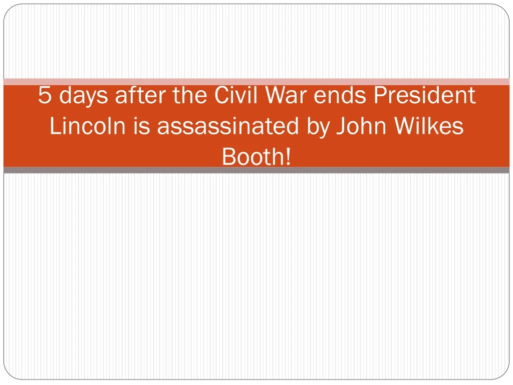 5 days after the civil war ends president lincoln is assassinated by john wilkes booth