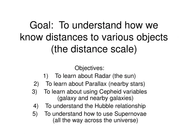 Goal:  To understand how we know distances to various objects (the distance scale)
