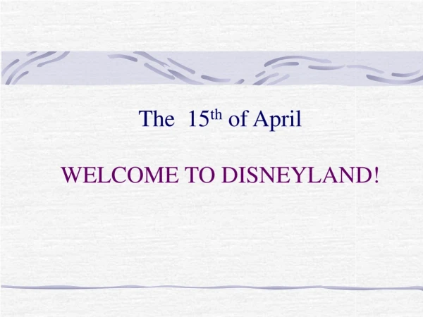 The  15 th  of April  WELCOME TO DISNEYLAND!