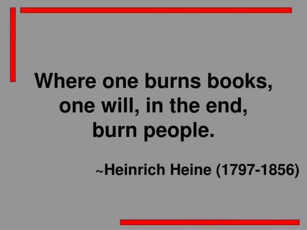 Where one burns books,  one will, in the end,  burn people. 			~Heinrich Heine (1797-1856)