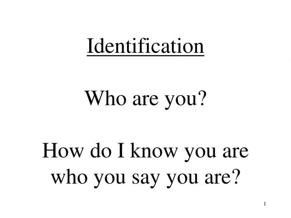 Identification Who are you? How do I know you are who you say you are?