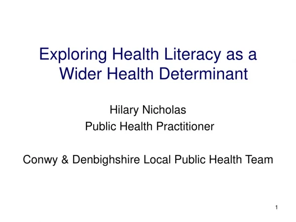 Exploring Health Literacy as a  Wider Health Determinant  Hilary Nicholas