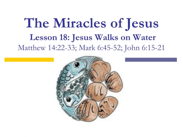 The Miracles of Jesus Lesson 18: Jesus Walks on Water Matthew 14:22-33; Mark 6:45-52; John 6:15-21